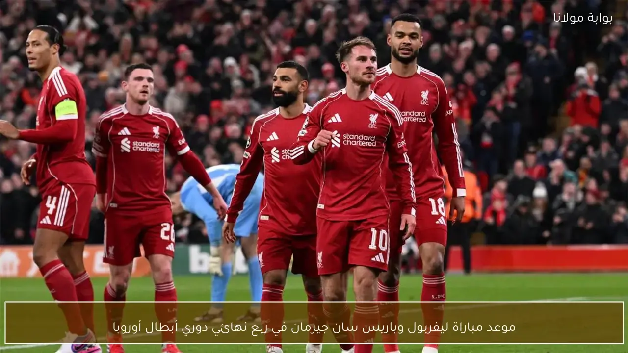 موعد مباراة ليفربول وباريس سان جيرمان في ربع نهائي دوري أبطال أوروبا